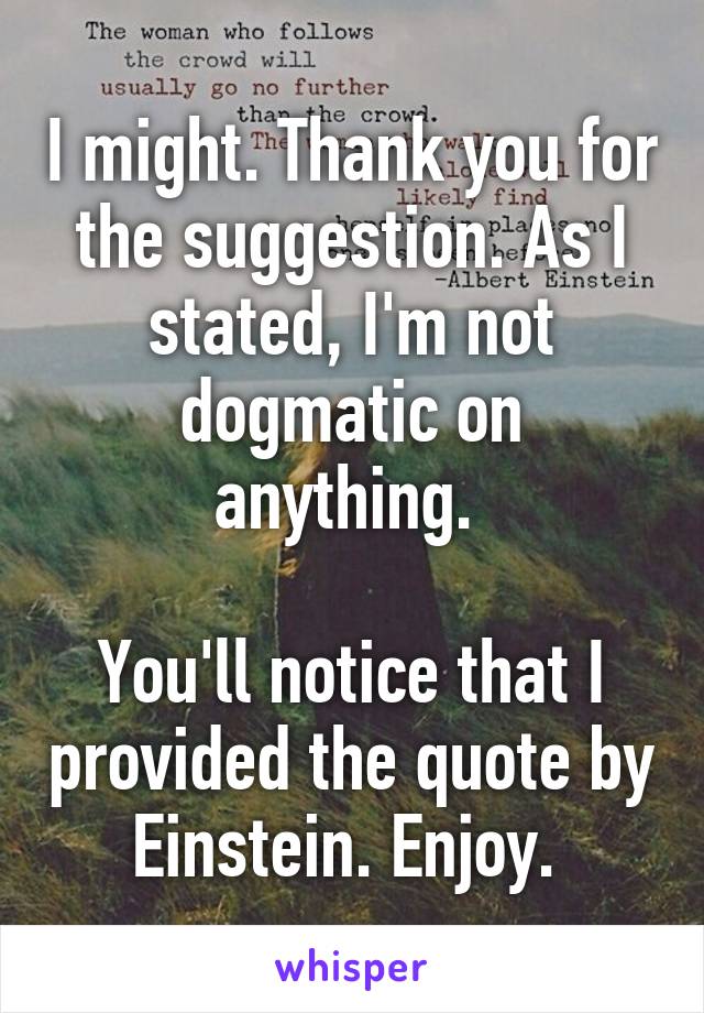 I might. Thank you for the suggestion. As I stated, I'm not dogmatic on anything. 

You'll notice that I provided the quote by Einstein. Enjoy. 