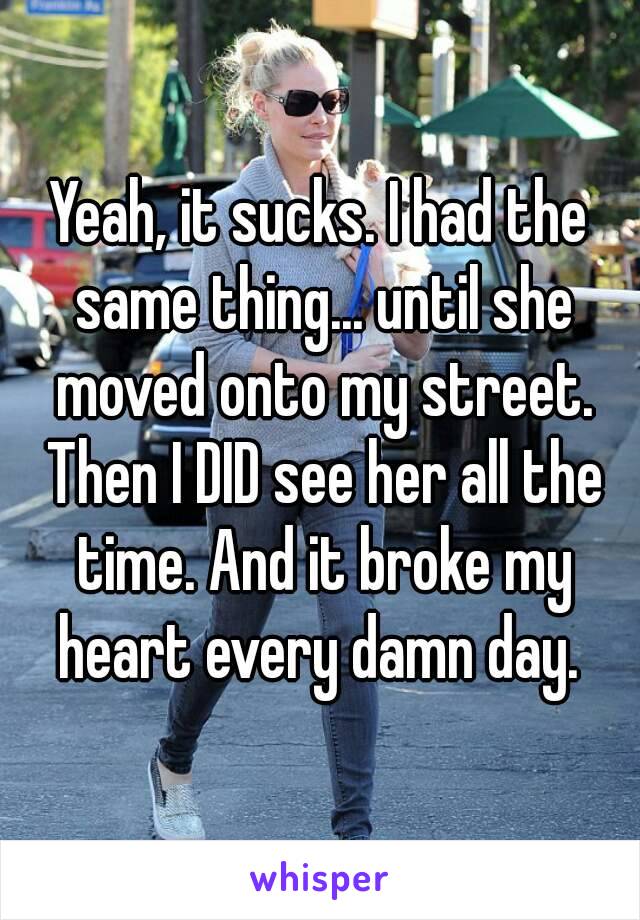 Yeah, it sucks. I had the same thing... until she moved onto my street. Then I DID see her all the time. And it broke my heart every damn day. 