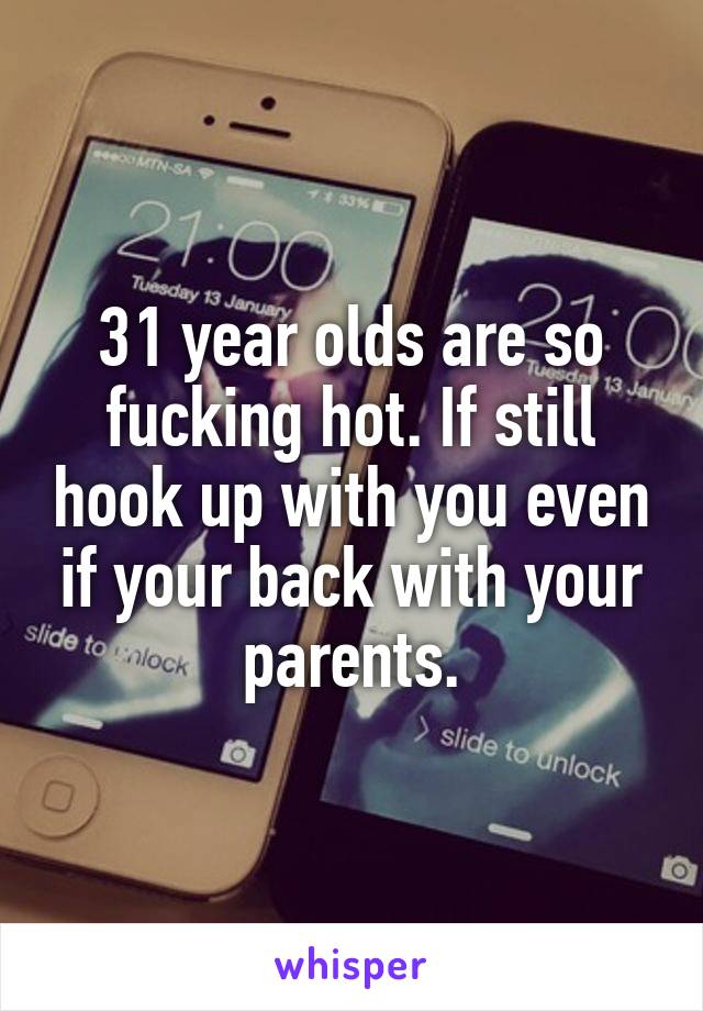 31 year olds are so fucking hot. If still hook up with you even if your back with your parents.
