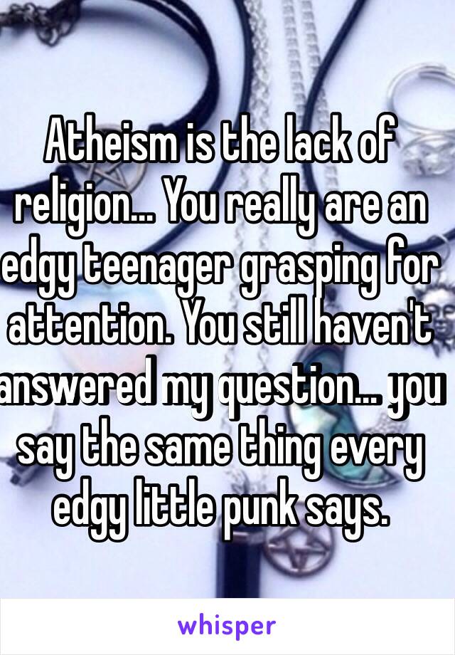 Atheism is the lack of religion… You really are an edgy teenager grasping for attention. You still haven't answered my question… you say the same thing every edgy little punk says.