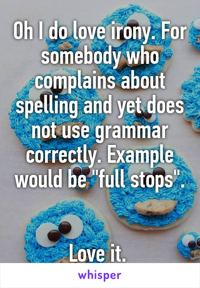 Oh I do love irony. For somebody who complains about spelling and yet does not use grammar correctly. Example would be "full stops". 

Love it. 