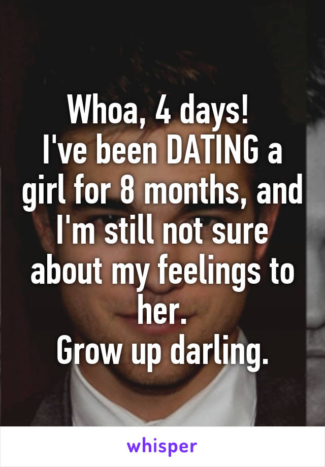 Whoa, 4 days! 
I've been DATING a girl for 8 months, and I'm still not sure about my feelings to her.
Grow up darling.