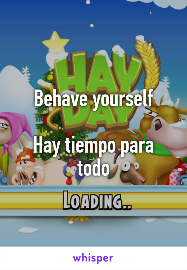 Behave yourself

Hay tiempo para todo