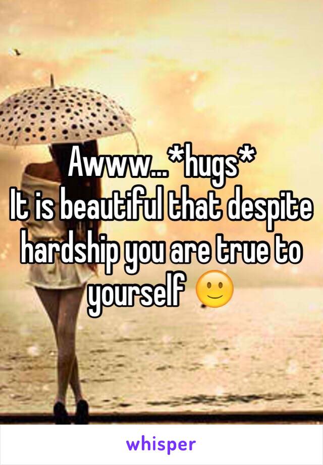 Awww...*hugs* 
It is beautiful that despite hardship you are true to yourself 🙂