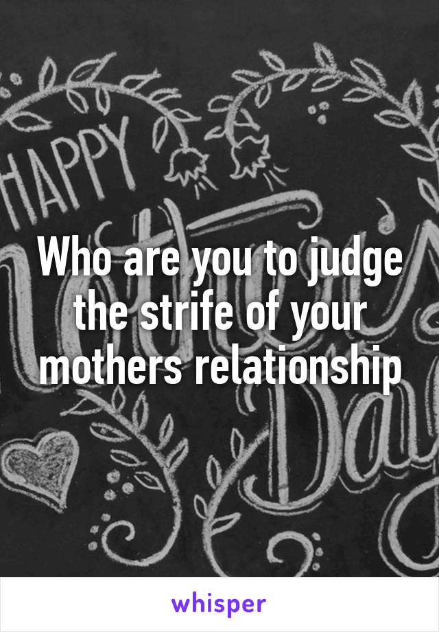 Who are you to judge the strife of your mothers relationship