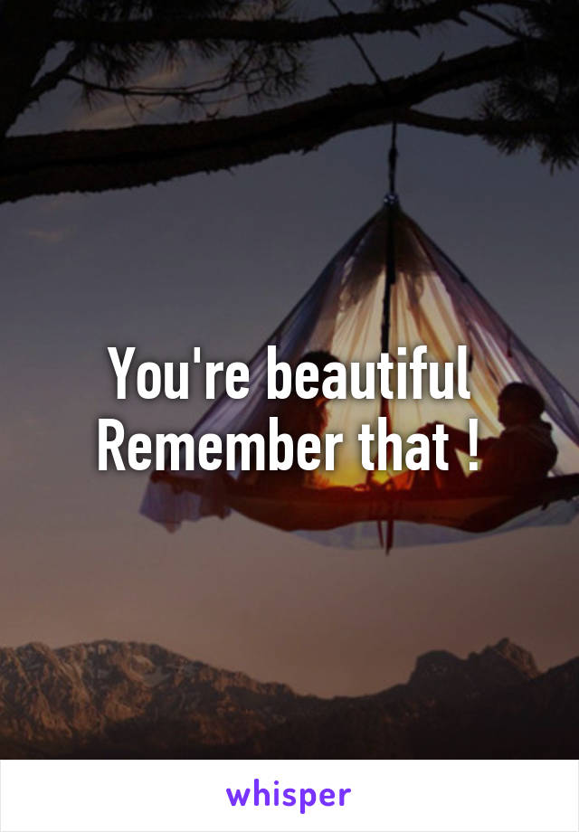 You're beautiful
Remember that !