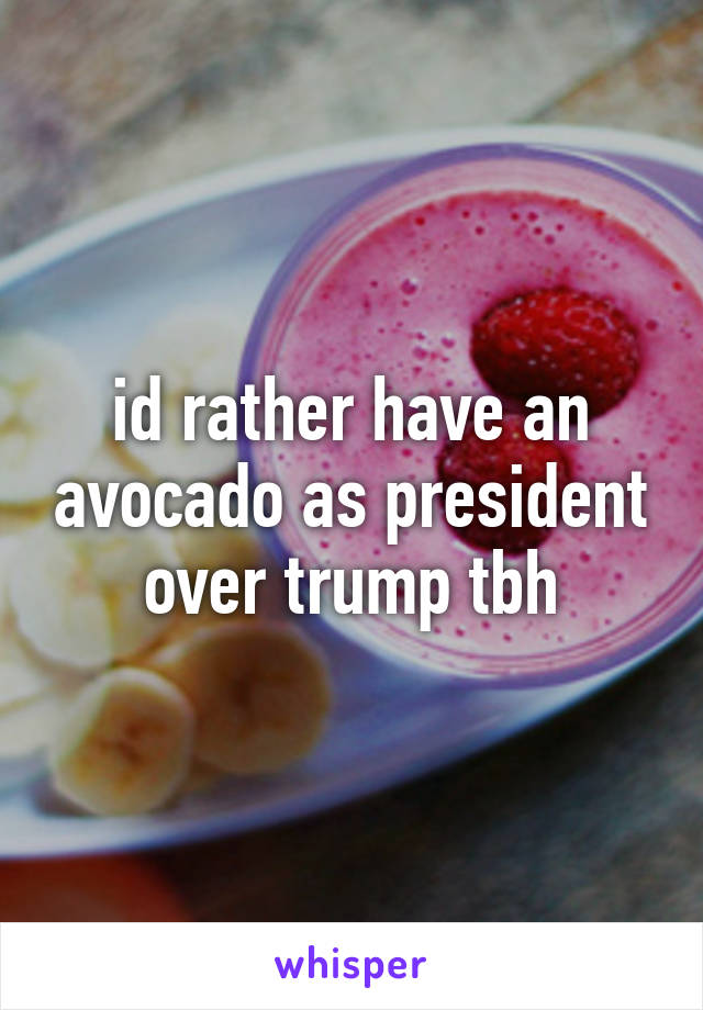 id rather have an avocado as president over trump tbh