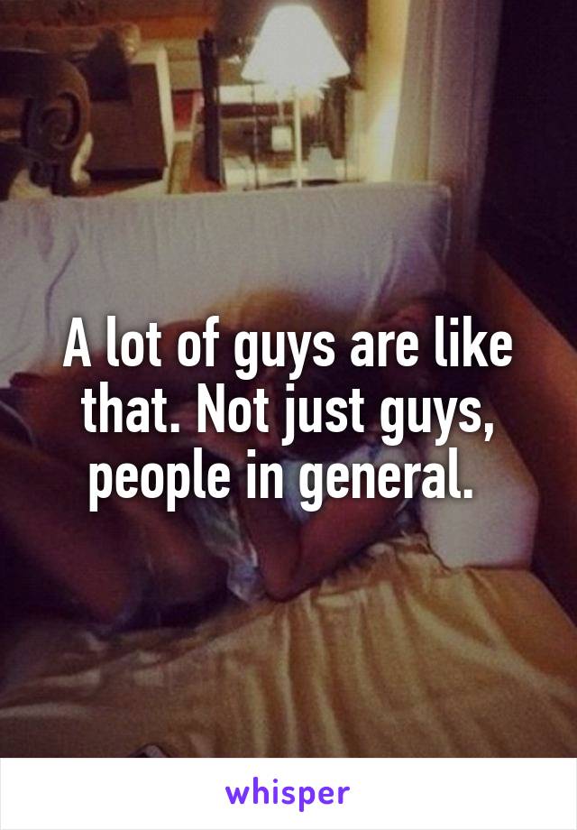 A lot of guys are like that. Not just guys, people in general. 