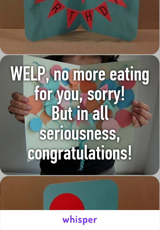 WELP, no more eating for you, sorry!
But in all seriousness, congratulations!