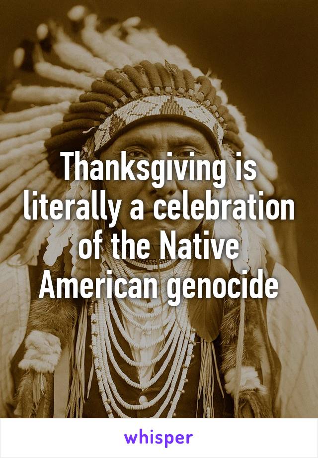 Thanksgiving is literally a celebration of the Native American genocide