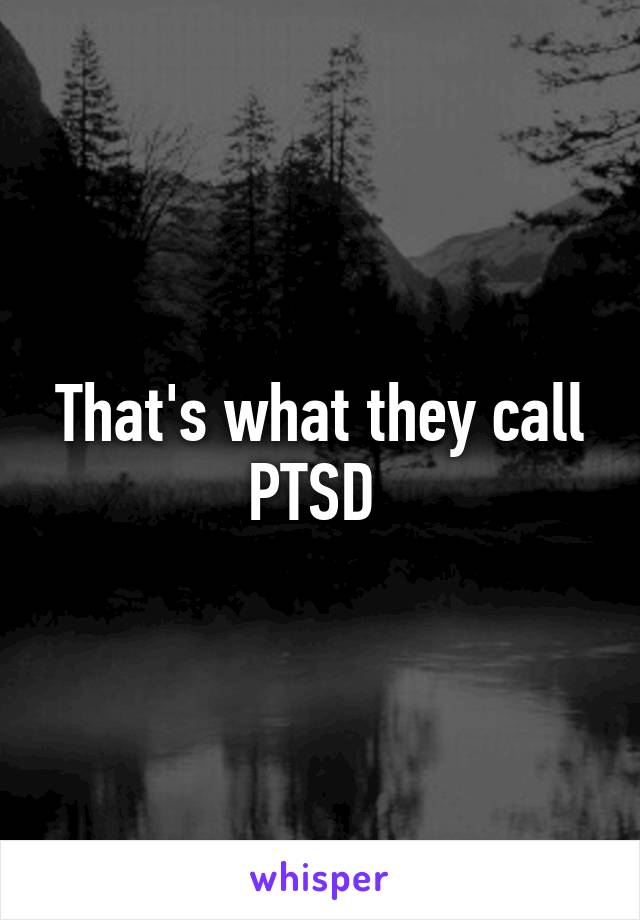 That's what they call PTSD 