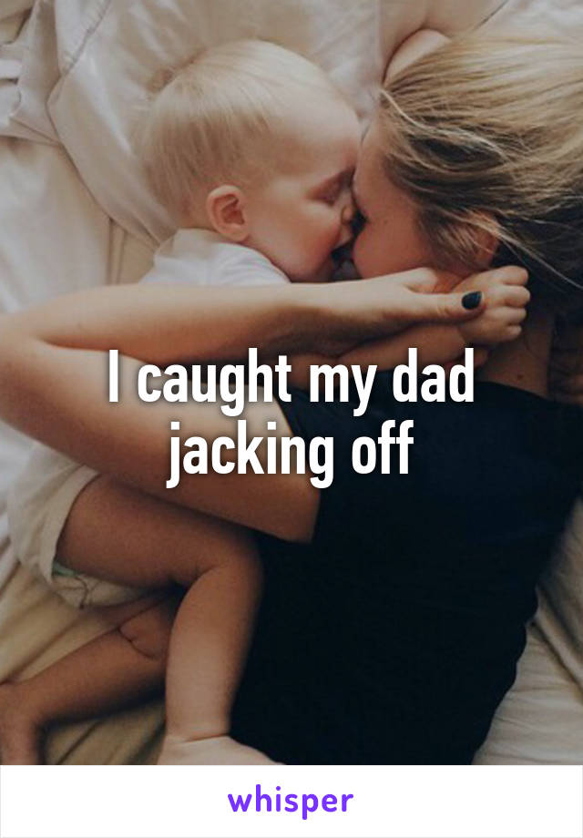 I caught my dad jacking off