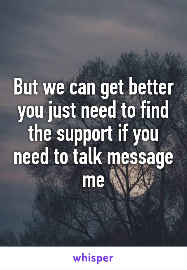 But we can get better you just need to find the support if you need to talk message me