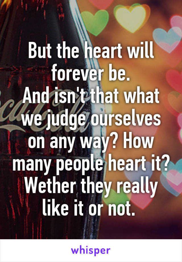 But the heart will forever be.
And isn't that what we judge ourselves on any way? How many people heart it? Wether they really like it or not. 