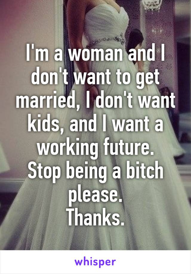 I'm a woman and I don't want to get married, I don't want kids, and I want a working future.
Stop being a bitch please.
Thanks.