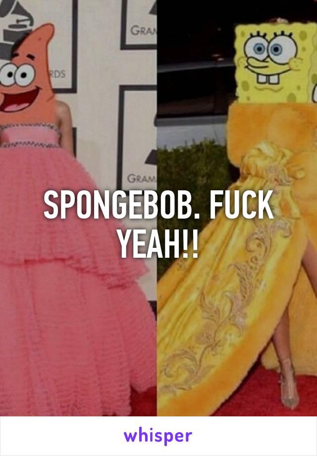 SPONGEBOB. FUCK YEAH!!