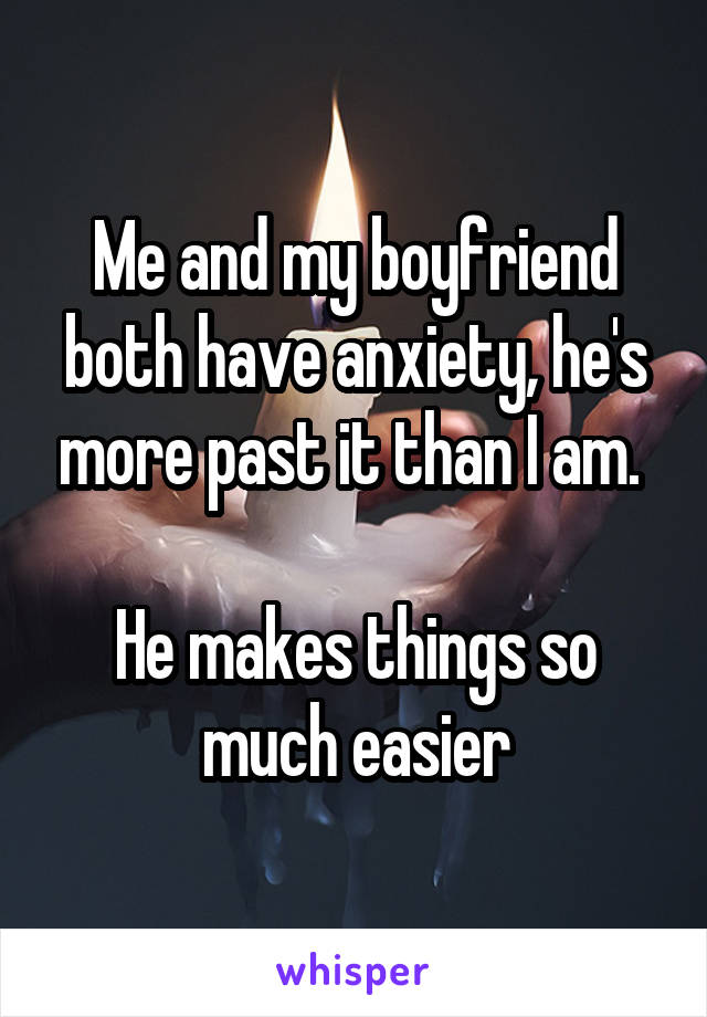 Me and my boyfriend both have anxiety, he's more past it than I am. 

He makes things so much easier