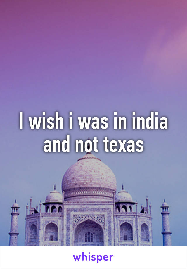 I wish i was in india and not texas