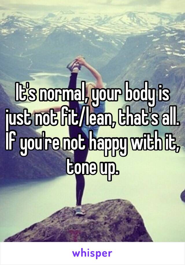 It's normal, your body is just not fit/lean, that's all. If you're not happy with it, tone up. 