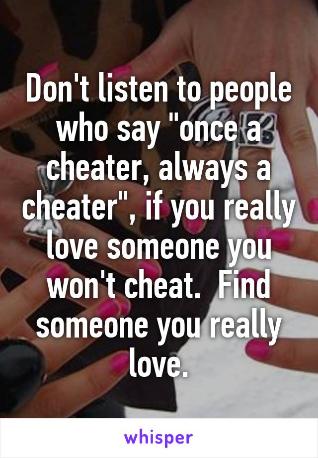 Don't listen to people who say "once a cheater, always a cheater", if you really love someone you won't cheat.  Find someone you really love.