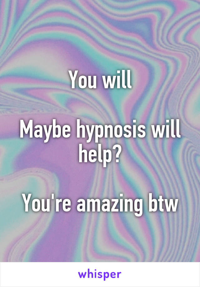 You will

Maybe hypnosis will help?

You're amazing btw
