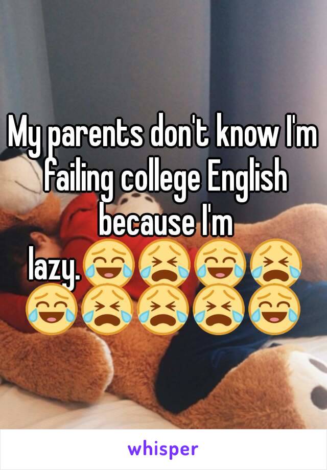 My parents don't know I'm failing college English because I'm lazy.😂😭😂😭😂😭😭😭😂