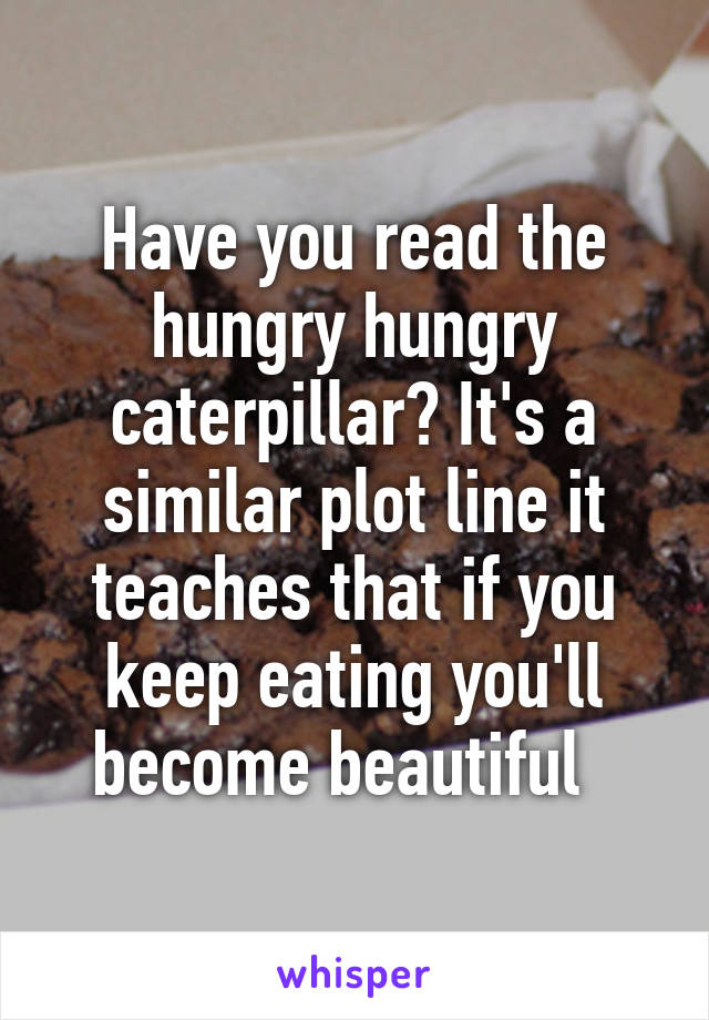 Have you read the hungry hungry caterpillar? It's a similar plot line it teaches that if you keep eating you'll become beautiful  