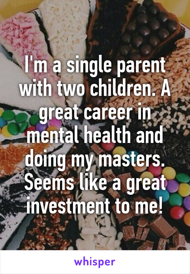 I'm a single parent with two children. A great career in mental health and doing my masters. Seems like a great investment to me!