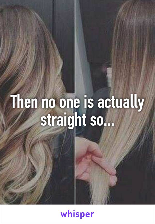 Then no one is actually straight so...