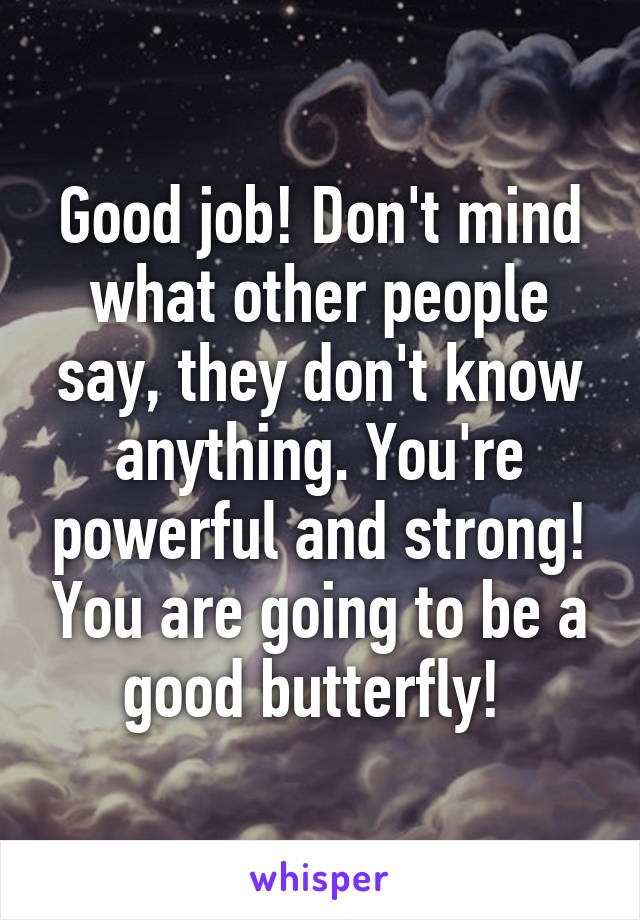 Good job! Don't mind what other people say, they don't know anything. You're powerful and strong! You are going to be a good butterfly! 