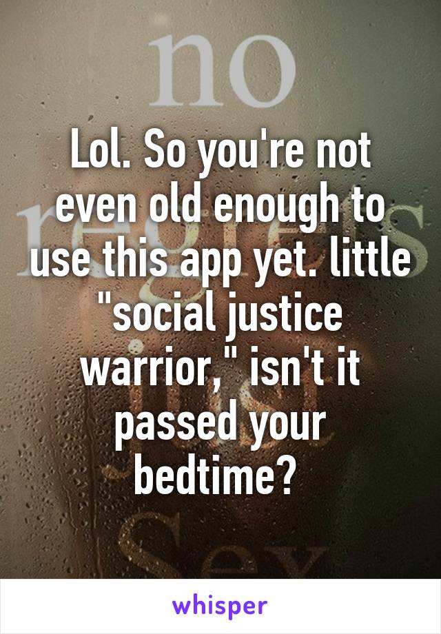 Lol. So you're not even old enough to use this app yet. little "social justice warrior," isn't it passed your bedtime? 