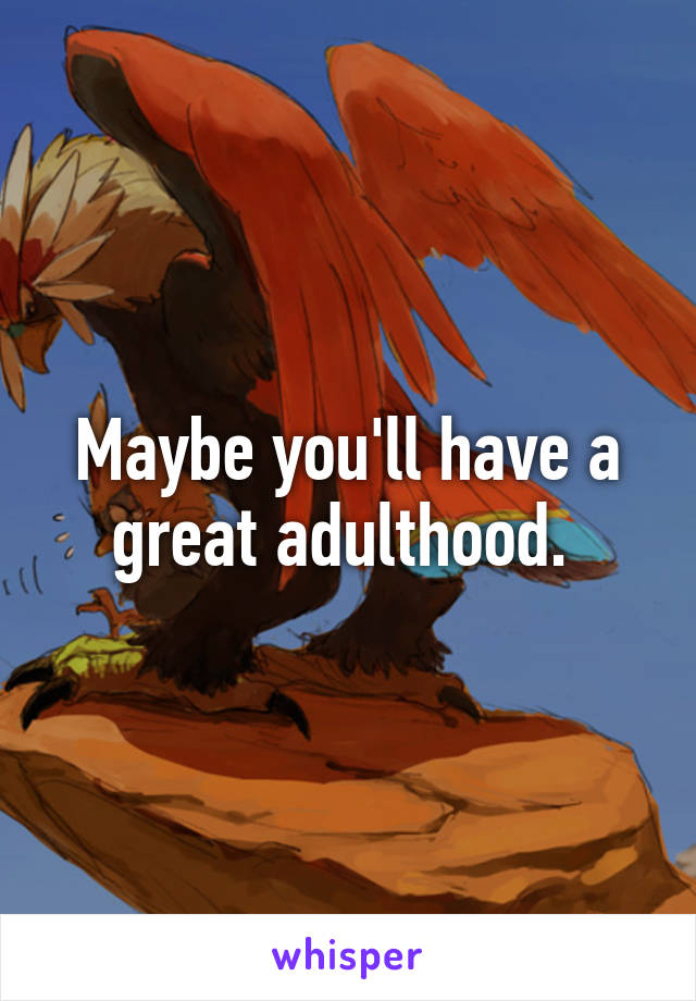 Maybe you'll have a great adulthood. 
