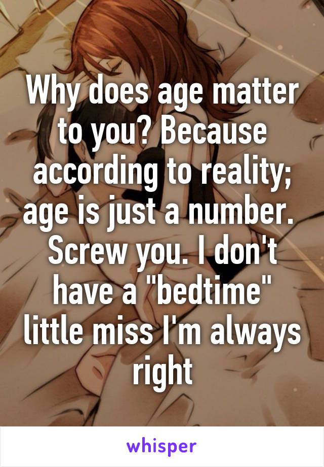 Why does age matter to you? Because according to reality; age is just a number. 
Screw you. I don't have a "bedtime" little miss I'm always right