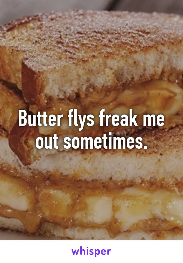 Butter flys freak me out sometimes.