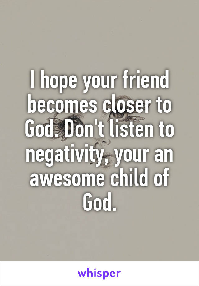 I hope your friend becomes closer to God. Don't listen to negativity, your an awesome child of God.