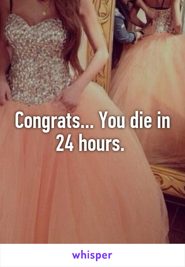 Congrats... You die in 24 hours. 