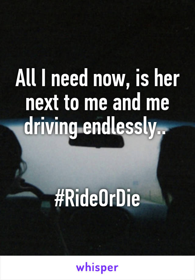 All I need now, is her next to me and me driving endlessly.. 


#RideOrDie