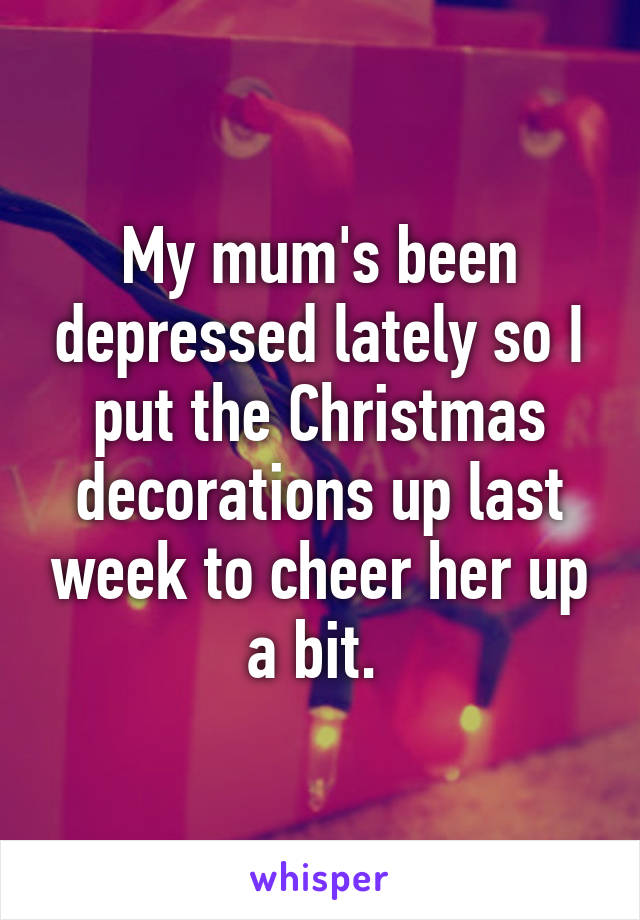 My mum's been depressed lately so I put the Christmas decorations up last week to cheer her up a bit. 