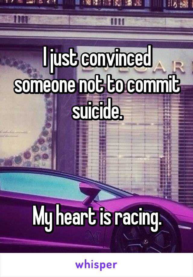 I just convinced someone not to commit suicide.



My heart is racing.