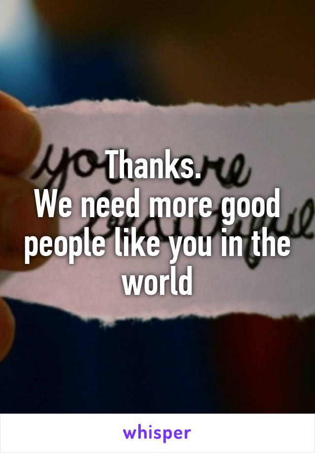 Thanks. 
We need more good people like you in the world