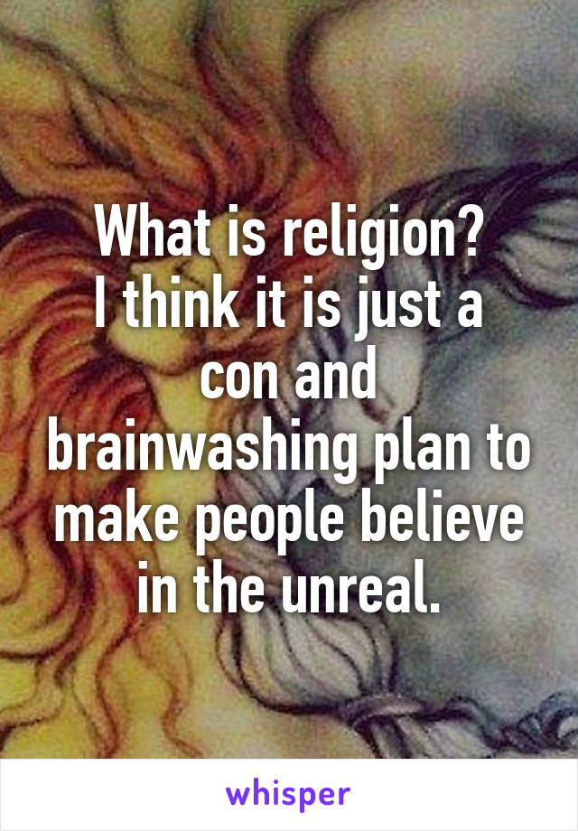 What is religion?
I think it is just a con and brainwashing plan to make people believe in the unreal.