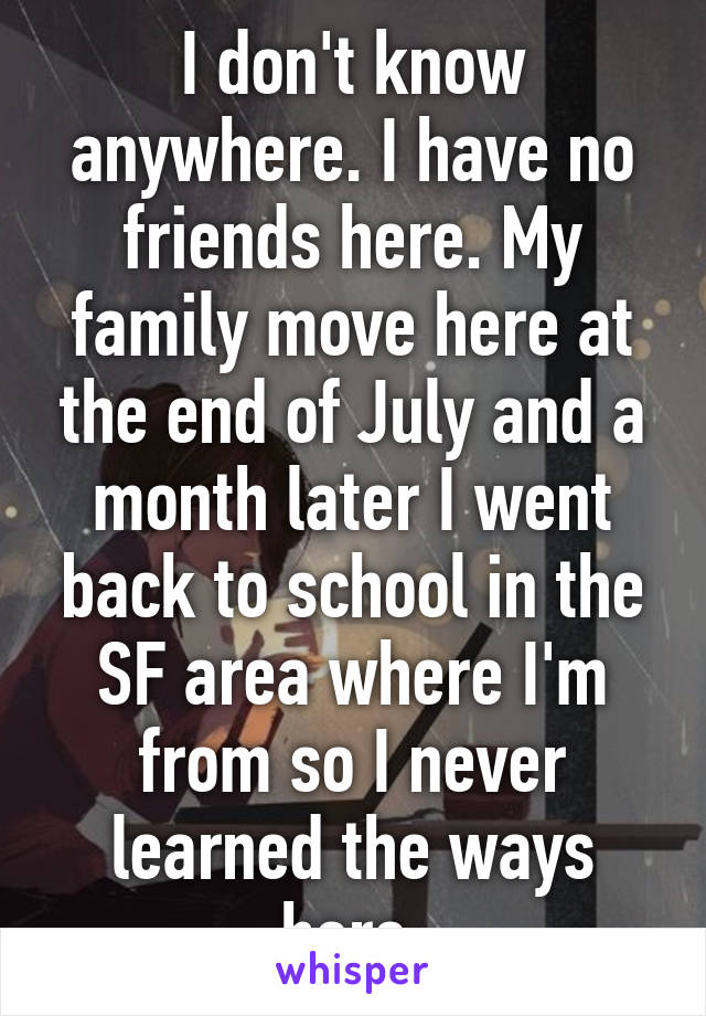 I don't know anywhere. I have no friends here. My family move here at the end of July and a month later I went back to school in the SF area where I'm from so I never learned the ways here.