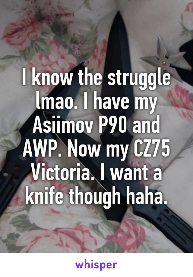 I know the struggle lmao. I have my Asiimov P90 and AWP. Now my CZ75 Victoria. I want a knife though haha.