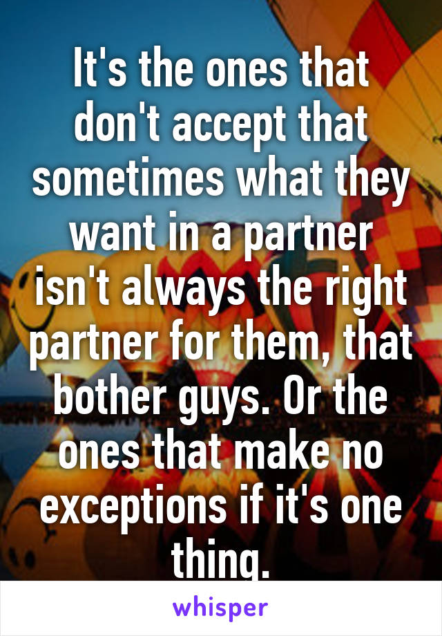 It's the ones that don't accept that sometimes what they want in a partner isn't always the right partner for them, that bother guys. Or the ones that make no exceptions if it's one thing.
