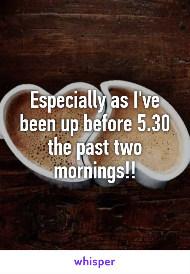 Especially as I've been up before 5.30 the past two mornings!!