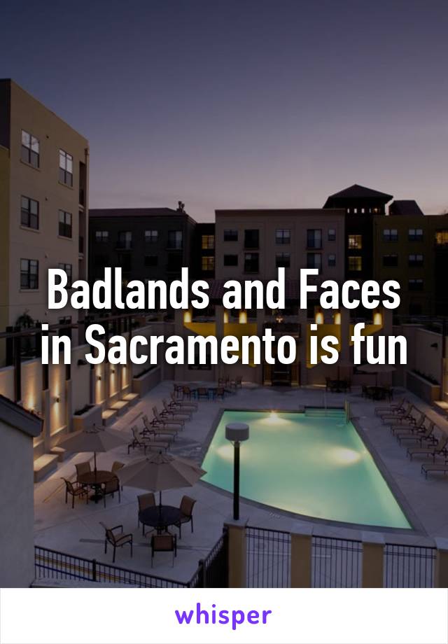 Badlands and Faces in Sacramento is fun