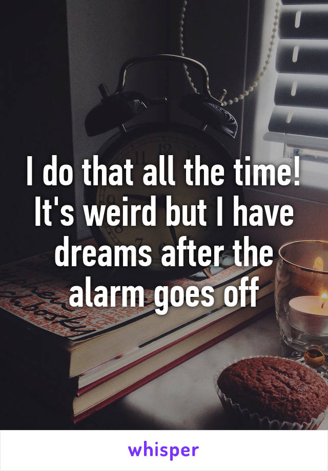 I do that all the time! It's weird but I have dreams after the alarm goes off