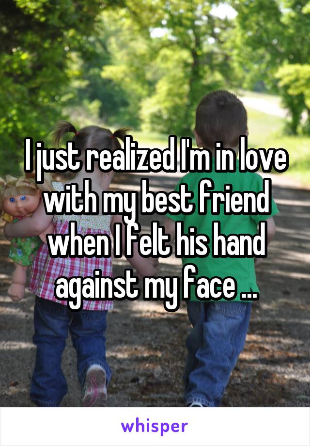I just realized I'm in love with my best friend when I felt his hand against my face ...