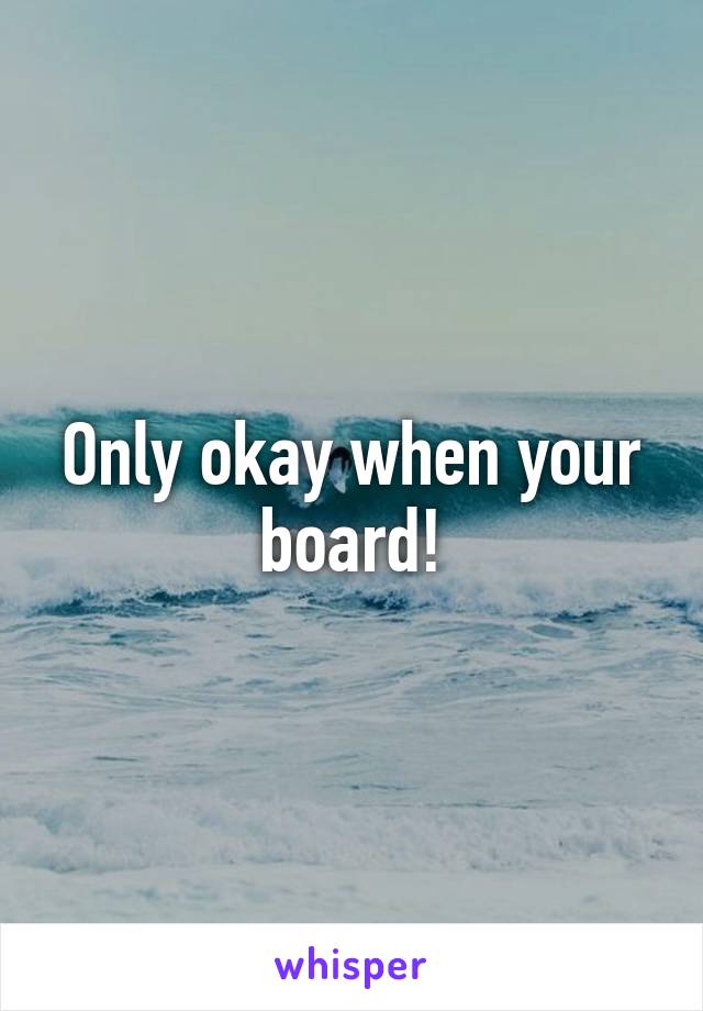 Only okay when your board!