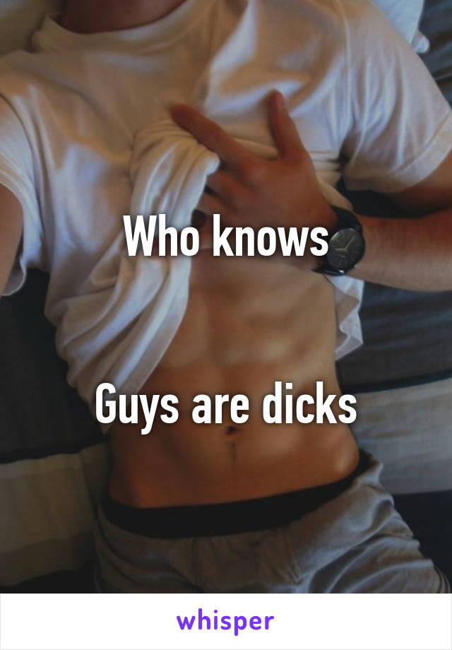 Who knows


Guys are dicks